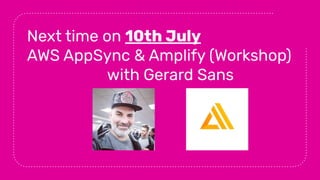 Next time on 10th July
AWS AppSync & Amplify (Workshop)
with Gerard Sans
 