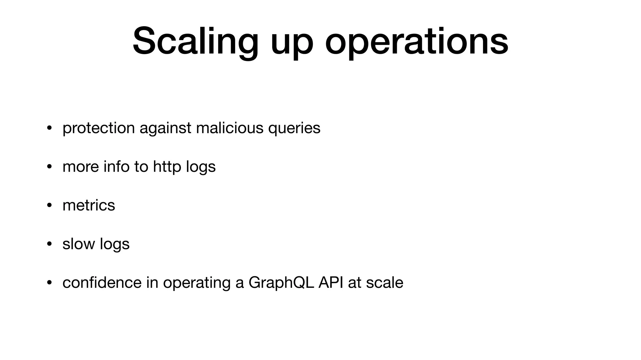 Scaling up operations
• protection against malicious queries

• more info to http logs

• metrics

• slow logs

• conﬁdence in operating a GraphQL API at scale
 