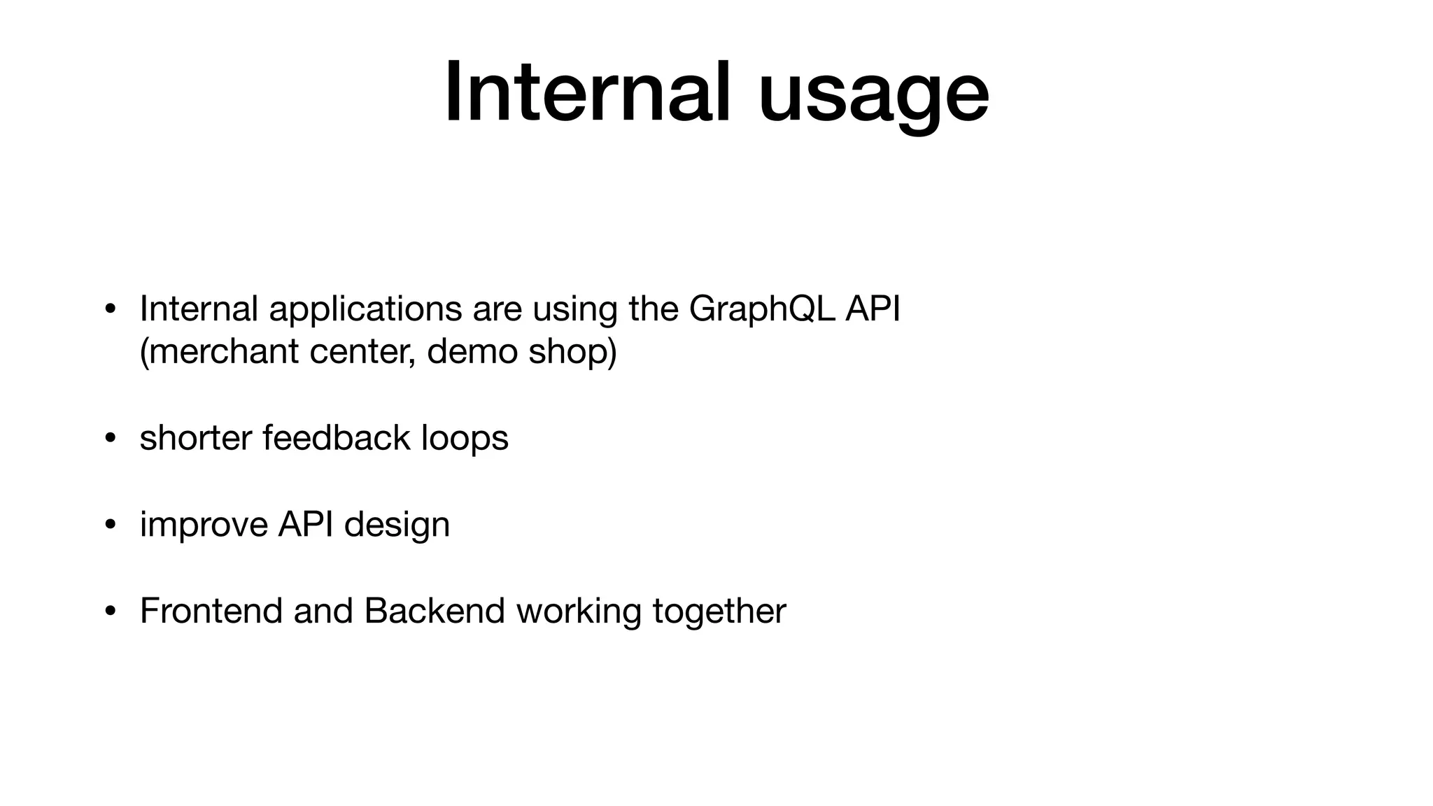 Internal usage
• Internal applications are using the GraphQL API 
(merchant center, demo shop)

• shorter feedback loops

• improve API design

• Frontend and Backend working together
 