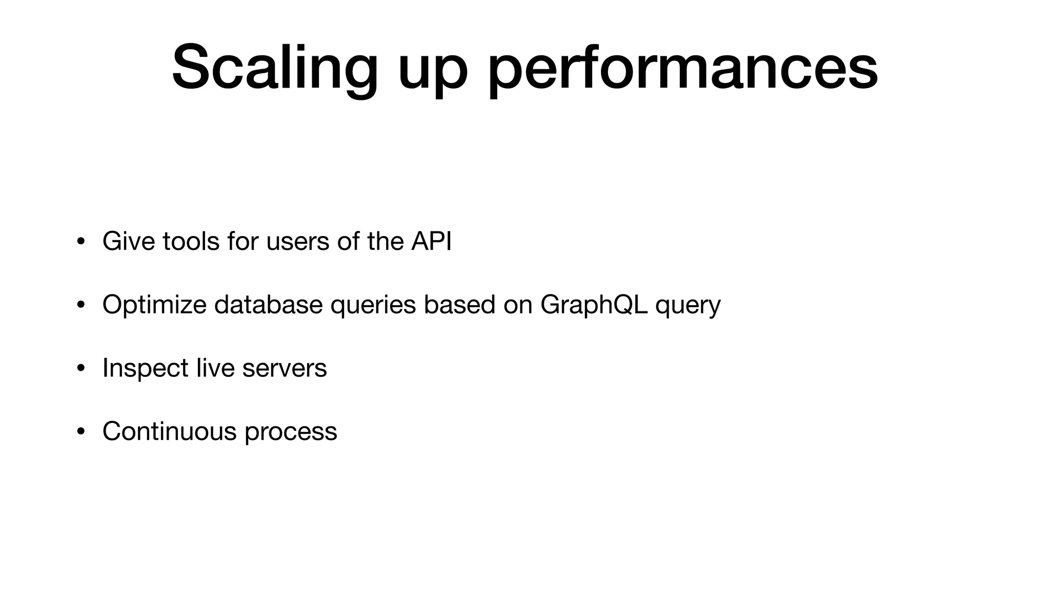 Scaling up performances
• Give tools for users of the API

• Optimize database queries based on GraphQL query

• Inspect live servers

• Continuous process
 