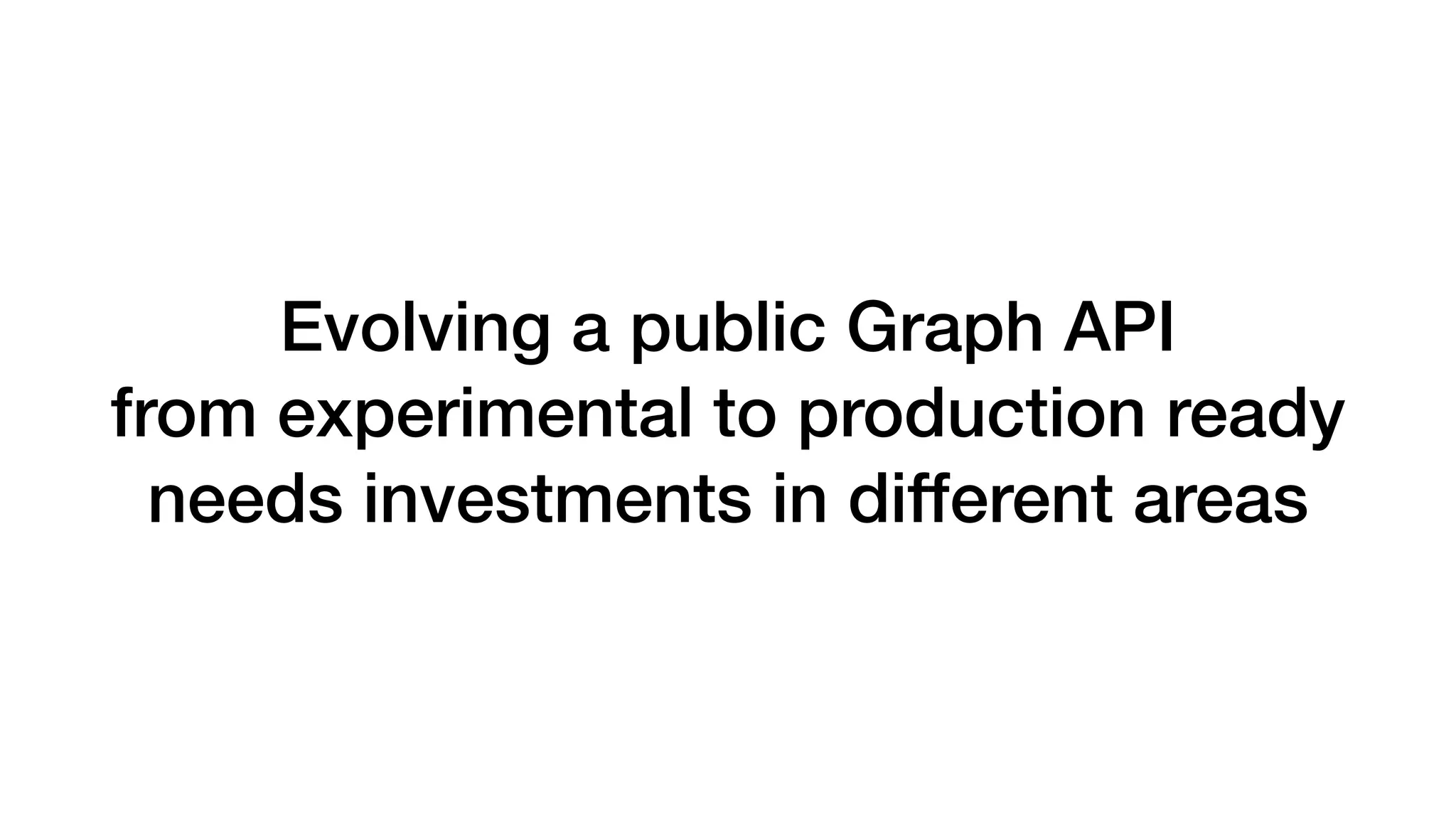 Evolving a public Graph API
from experimental to production ready
needs investments in different areas
 