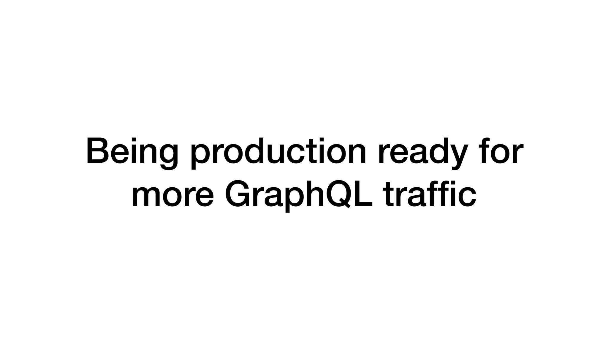 Being production ready for
more GraphQL trafﬁc
 