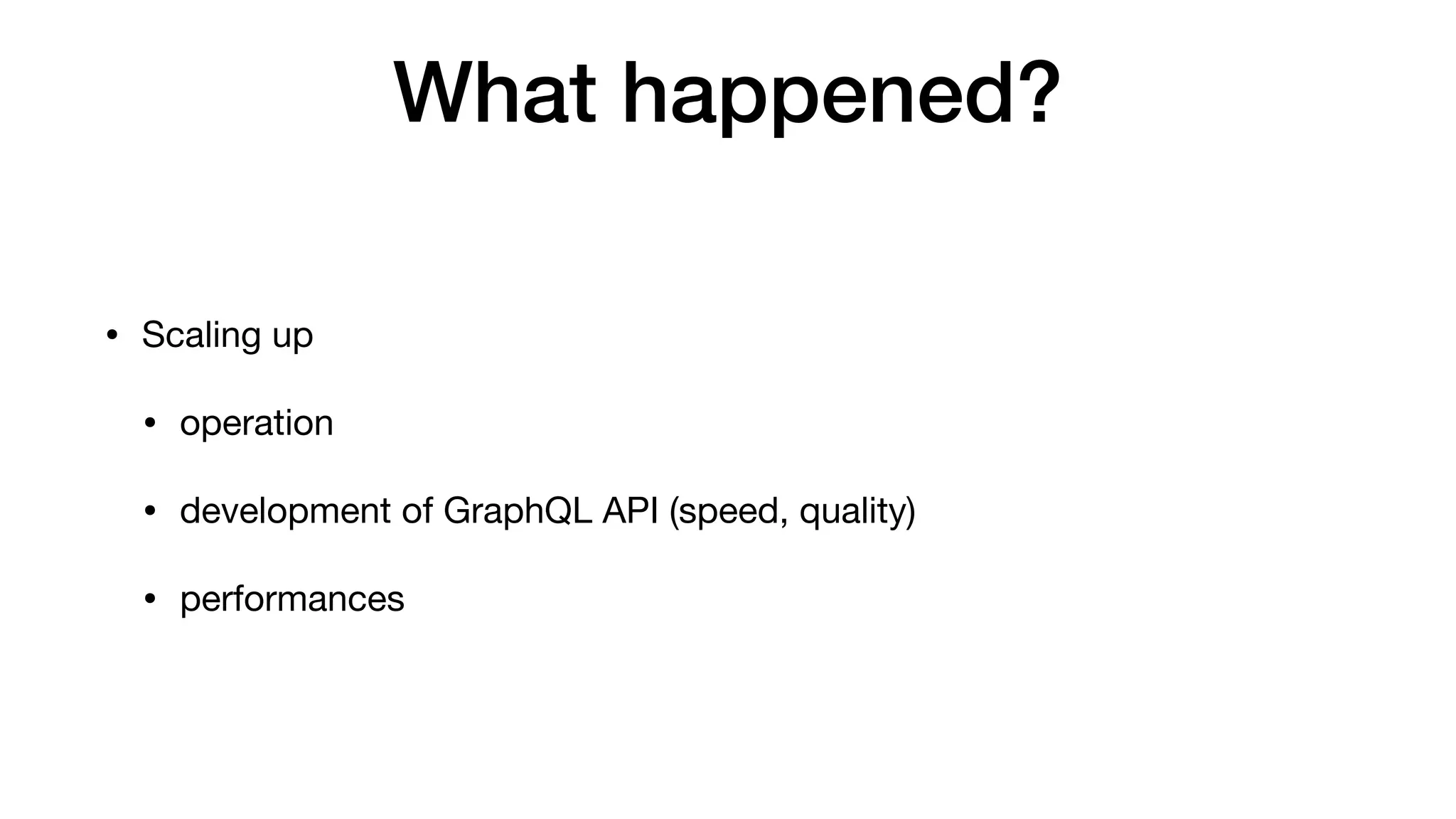 What happened?
• Scaling up

• operation

• development of GraphQL API (speed, quality)

• performances
 