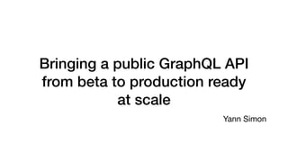 Bringing a public GraphQL API
from beta to production ready
at scale
Yann Simon
 