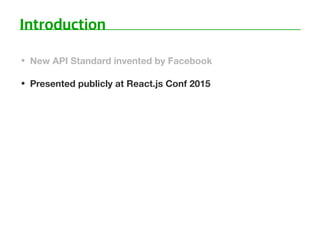• New API Standard invented by Facebook
• Presented publicly at React.js Conf 2015
 