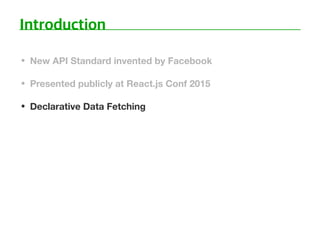 • New API Standard invented by Facebook
• Presented publicly at React.js Conf 2015
• Declarative Data Fetching
 