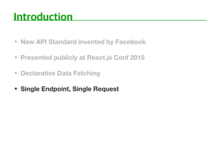 • New API Standard invented by Facebook
• Presented publicly at React.js Conf 2015
• Declarative Data Fetching
• Single Endpoint, Single Request
 