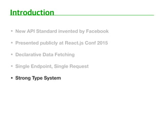 • New API Standard invented by Facebook
• Presented publicly at React.js Conf 2015
• Declarative Data Fetching
• Single Endpoint, Single Request
• Strong Type System
 