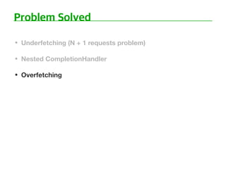 • Underfetching (N + 1 requests problem)
• Nested CompletionHandler
• Overfetching
 
