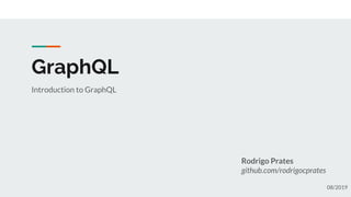 GraphQL
Introduction to GraphQL
Rodrigo Prates
github.com/rodrigocprates
08/2019
 