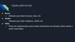 Types adicionais
● Enum
○ Utilizado para lista de status, tipos, etc
● Scalar
○ Utilizado para Date, Datetime, JSON, etc
● Filter
○ Pode ser implementado para receber parâmetros de entrada e filtrar dados a
serem retornados
 