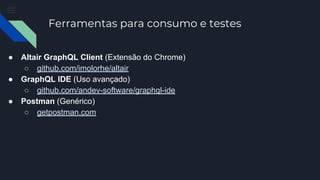 Ferramentas para consumo e testes
● Altair GraphQL Client (Extensão do Chrome)
○ github.com/imolorhe/altair
● GraphQL IDE (Uso avançado)
○ github.com/andev-software/graphql-ide
● Postman (Genérico)
○ getpostman.com
 