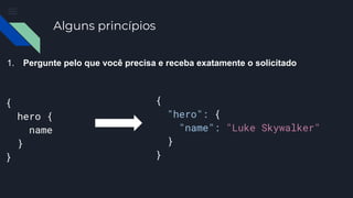 Alguns princípios
1. Pergunte pelo que você precisa e receba exatamente o solicitado
{
hero {
name
}
}
{
"hero": {
"name": "Luke Skywalker"
}
}
 