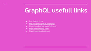 GraphQL usefull links
● http://graphql.org/
● http://facebook.github.io/graphql/
● https://sandbox.learngraphql.com/
● https://learngraphql.com/
● https://code.facebook.com
 