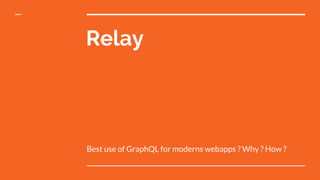 Relay
Best use of GraphQL for moderns webapps ? Why ? How ?
 