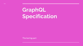 GraphQL
Specification
The boring part
 