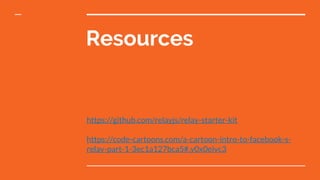 Resources
https://github.com/relayjs/relay-starter-kit
https://code-cartoons.com/a-cartoon-intro-to-facebook-s-
relay-part-1-3ec1a127bca5#.y0x0eivc3
 