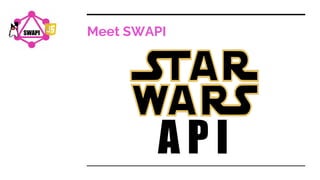 Meet SWAPI
A P I
SWAPI
 