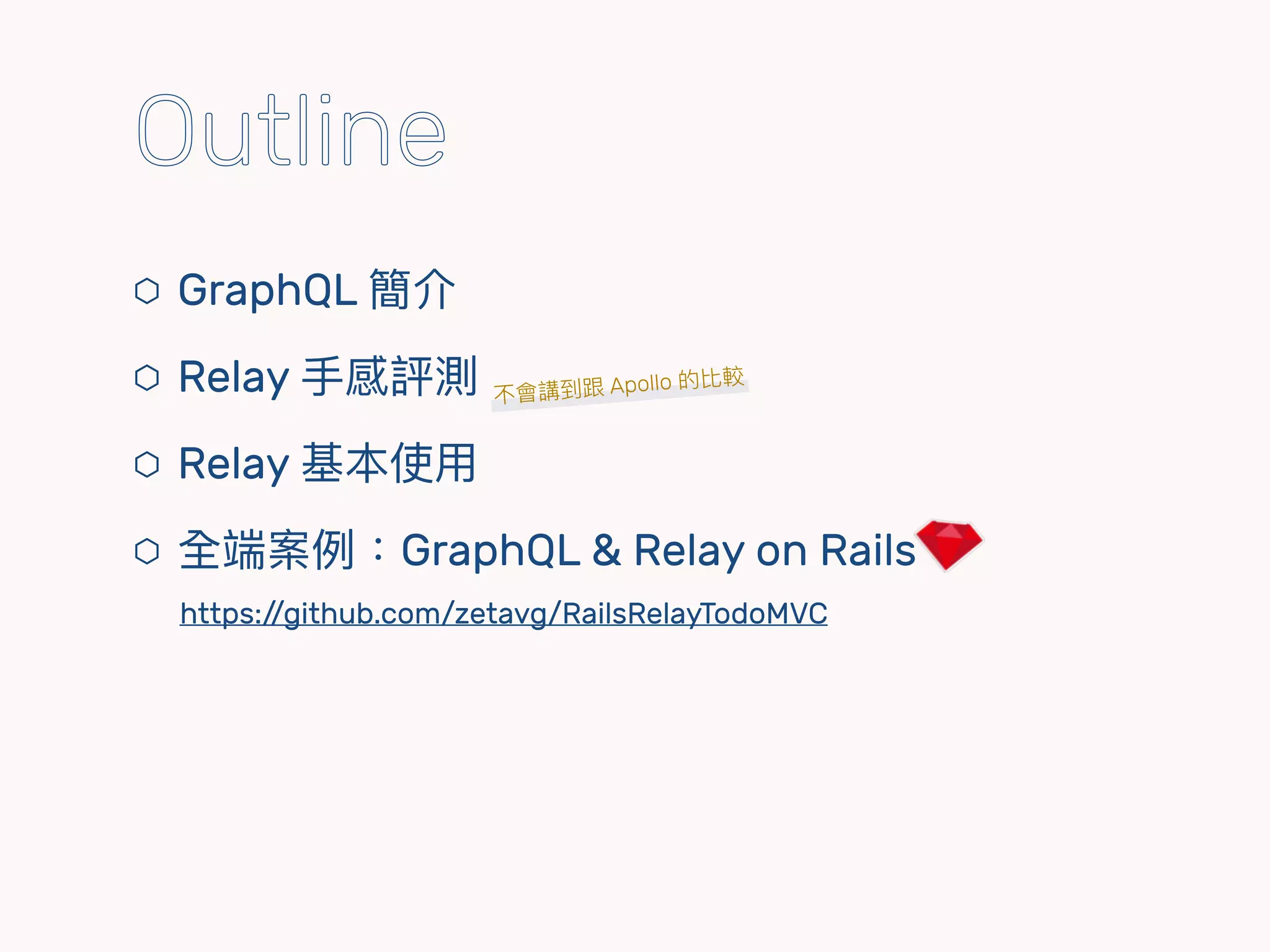⬡ GraphQL 簡介
⬡ Relay ⼿手感評測
⬡ Relay 基本使⽤用
⬡ 全端案例例：GraphQL & Relay on Rails 
https://github.com/zetavg/RailsRelayTodoMVC
不會講到跟 Apollo 的比較
Outline
 