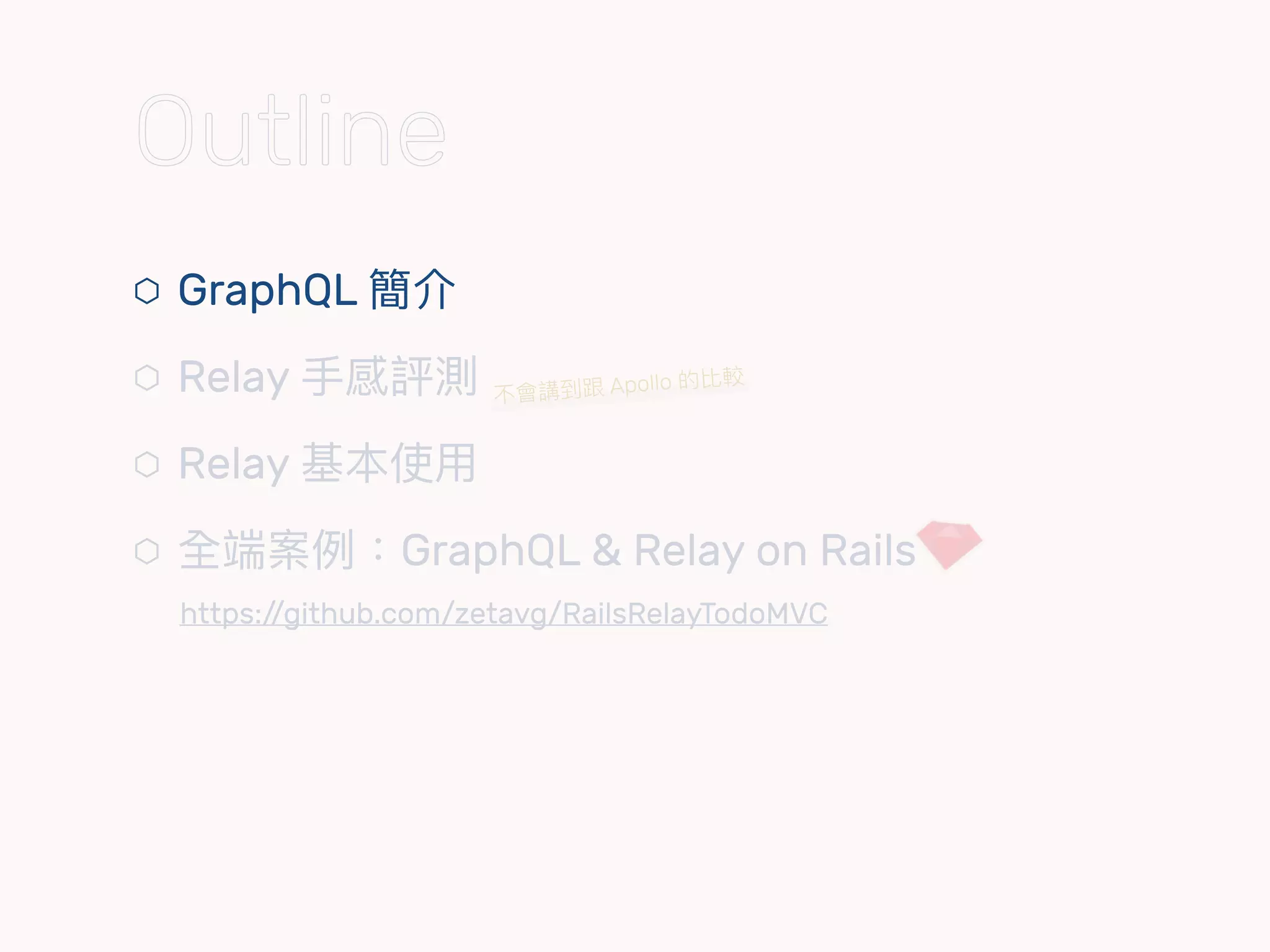 ⬡ GraphQL 簡介
⬡ Relay ⼿手感評測
⬡ Relay 基本使⽤用
⬡ 全端案例例：GraphQL & Relay on Rails 
https://github.com/zetavg/RailsRelayTodoMVC
不會講到跟 Apollo 的比較
Outline
 