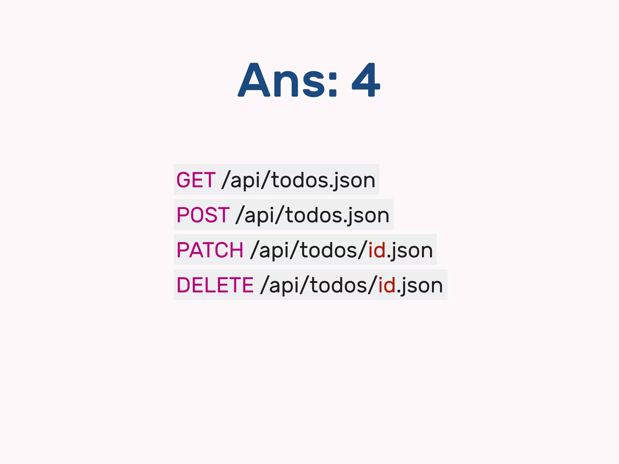 Ans: 4
GET /api/todos.json
POST /api/todos.json
PATCH /api/todos/id.json
DELETE /api/todos/id.json
 