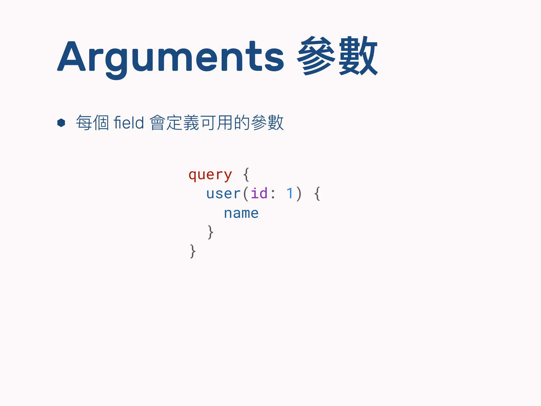 Arguments 參參數
⬢ 每個 ﬁeld 會定義可⽤用的參參數
query {
user(id: 1) {
name
}
}
 