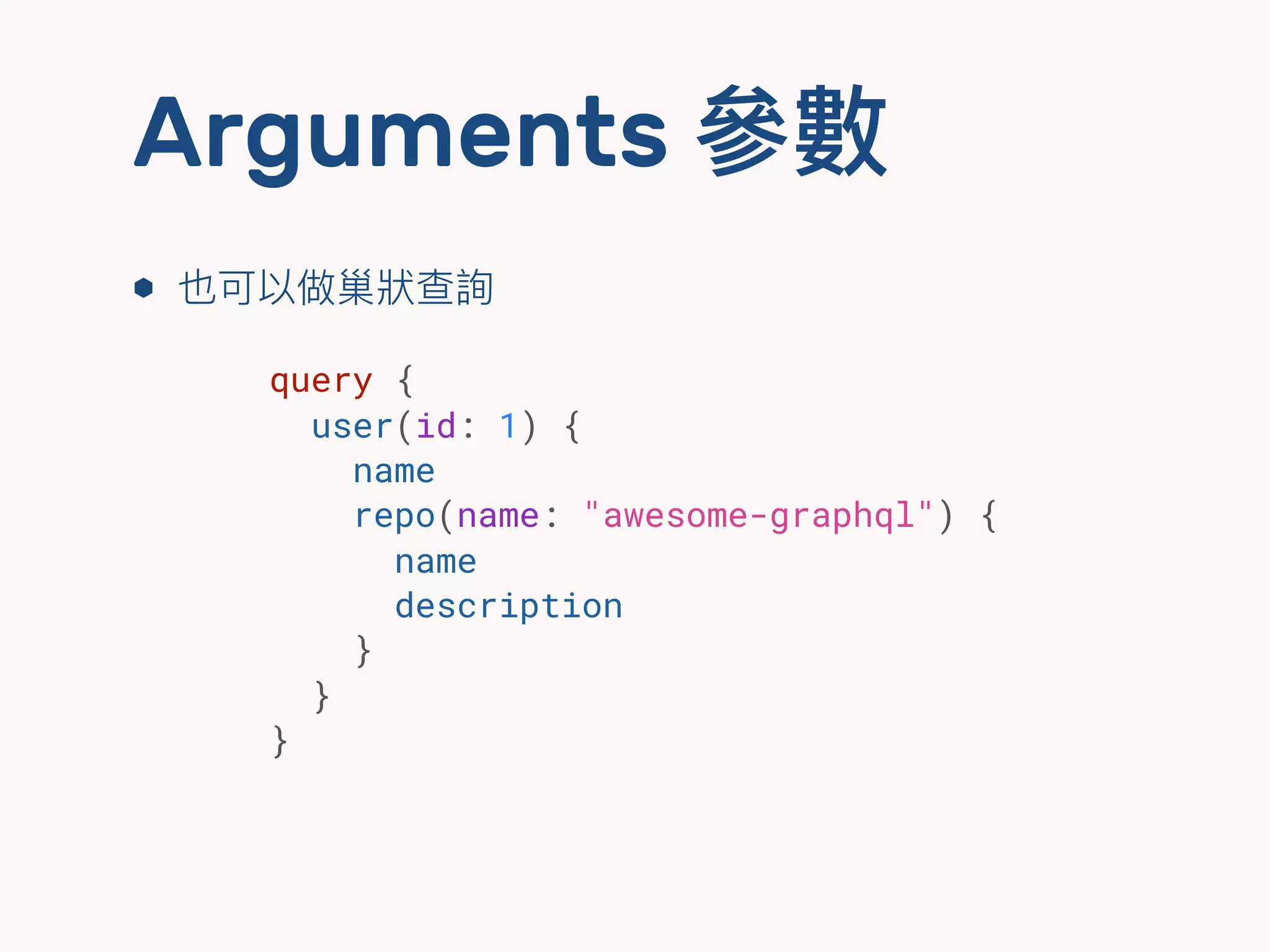 Arguments 參參數
⬢ 也可以做巢狀狀查詢
query {
user(id: 1) {
name
repo(name: "awesome-graphql") {
name
description
}
}
}
 