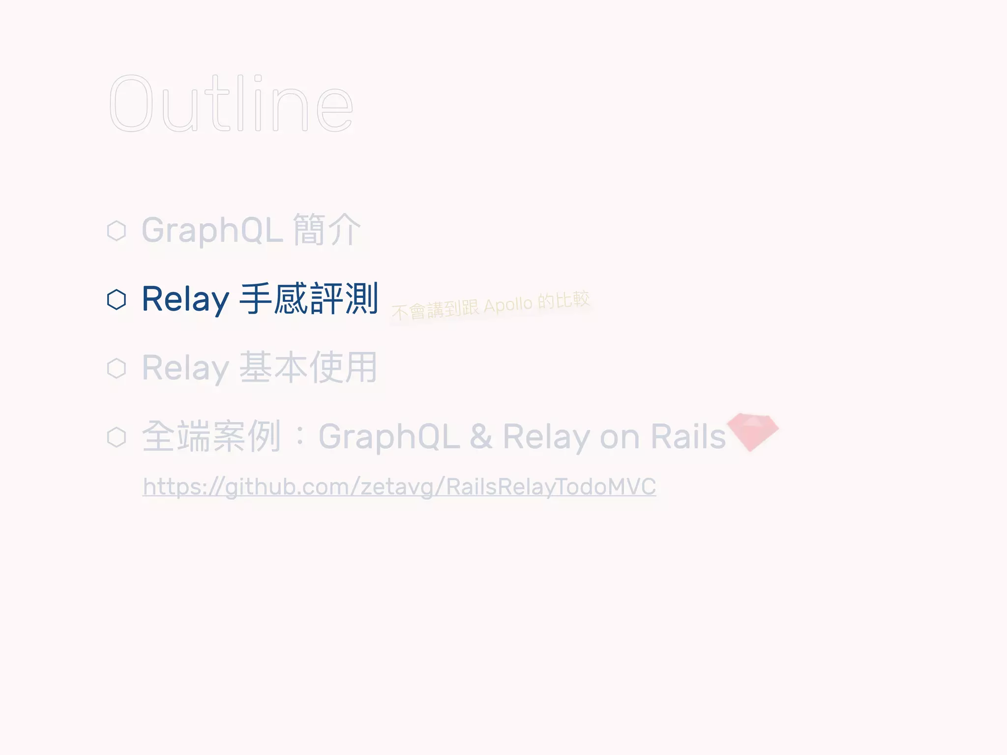 ⬡ GraphQL 簡介
⬡ Relay ⼿手感評測
⬡ Relay 基本使⽤用
⬡ 全端案例例：GraphQL & Relay on Rails 
https://github.com/zetavg/RailsRelayTodoMVC
不會講到跟 Apollo 的比較
Outline
 