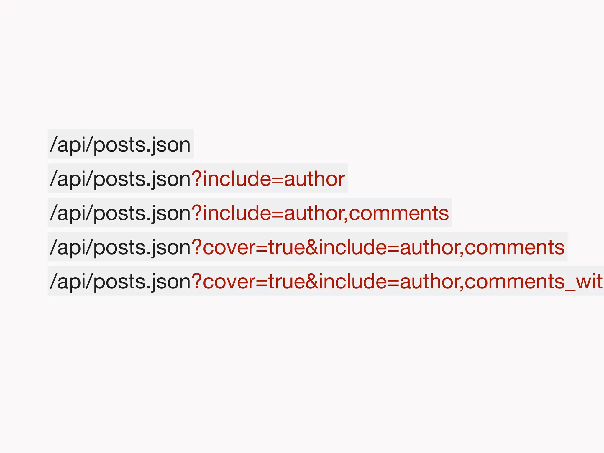 /api/posts.json
/api/posts.json?include=author
/api/posts.json?include=author,comments
/api/posts.json?cover=true&include=author,comments
/api/posts.json?cover=true&include=author,comments_with
 