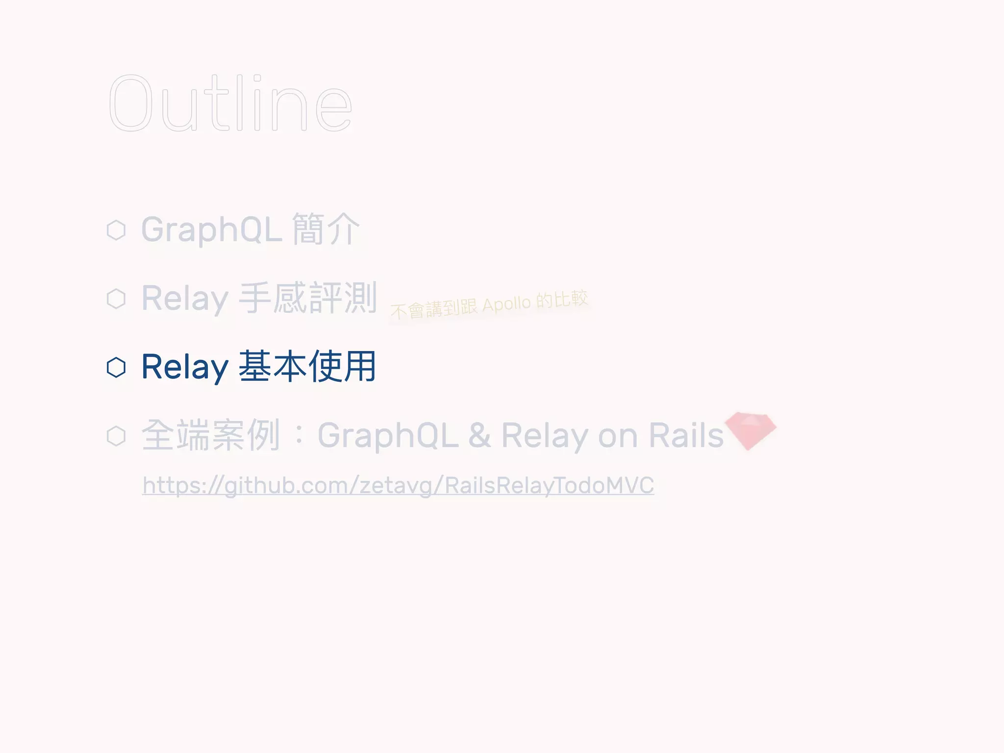 ⬡ GraphQL 簡介
⬡ Relay ⼿手感評測
⬡ Relay 基本使⽤用
⬡ 全端案例例：GraphQL & Relay on Rails 
https://github.com/zetavg/RailsRelayTodoMVC
不會講到跟 Apollo 的比較
Outline
 