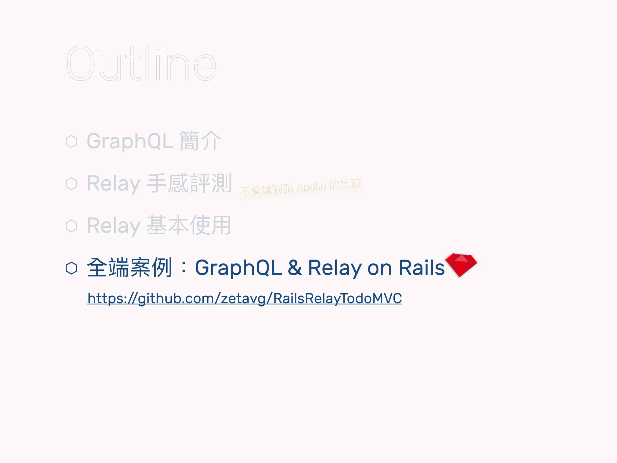⬡ GraphQL 簡介
⬡ Relay ⼿手感評測
⬡ Relay 基本使⽤用
⬡ 全端案例例：GraphQL & Relay on Rails 
https://github.com/zetavg/RailsRelayTodoMVC
不會講到跟 Apollo 的比較
Outline
 