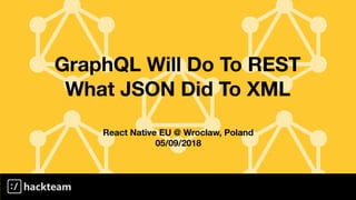 GraphQL Will Do To REST
What JSON Did To XML
React Native EU @ Wroclaw, Poland
05/09/2018
 