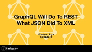 GraphQL Will Do To REST
What JSON Did To XML
Frontcon Riga
05/04/2019
 