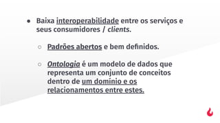 ● Baixa interoperabilidade entre os serviços e
seus consumidores / clients.
○ Padrões abertos e bem deﬁnidos.
○ Ontologia é um modelo de dados que
representa um conjunto de conceitos
dentro de um domínio e os
relacionamentos entre estes.
 
