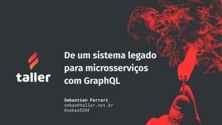 De um sistema legado
para microsserviços
com GraphQL
Sebastian Ferrari
sebas@taller.net.br
@sebas5384
 