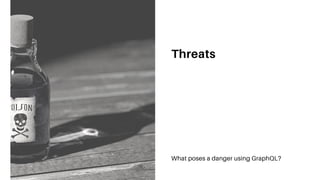 Threats
What poses a danger using GraphQL?
 