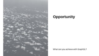 Opportunity
What can you achieve with GraphQL?
 