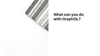 What can you do
with GraphQL?
 