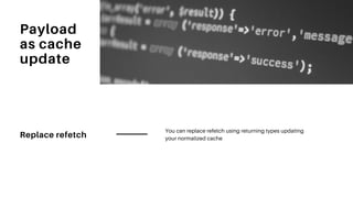 Replace refetch
You can replace refetch using returning types updating
your normalized cache
Payload
as cache
update
 