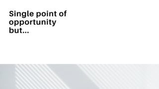 Single point of
opportunity
but...
 