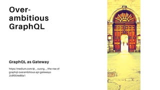 Over-
ambitious
GraphQL
GraphQL as Gateway
https://medium.com/@__xuorig__/the-rise-of-
graphql-overambitious-api-gateways-
2c6f054e80a1
 