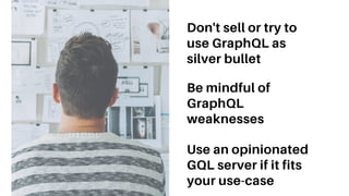 Don't sell or try to
use GraphQL as
silver bullet
Be mindful of
GraphQL
weaknesses
Use an opinionated
GQL server if it fits
your use-case
 