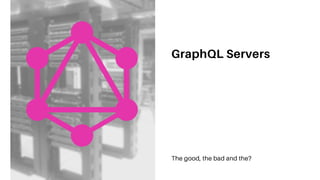 GraphQL Servers
The good, the bad and the?
 