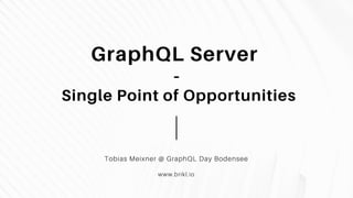 GraphQL Server
-
Single Point of Opportunities
Tobias Meixner @ GraphQL Day Bodensee
www.brikl.io
 
