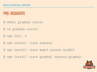 BUILD GRAPHQL SERVER
PRE-REQUISITE
$ mkdir graphql-server
$ cd graphql-server
$ npm init -f
$ npm install —save express
$ npm install —save babel-preset-es2015
$ npm install —save graphql express-graphql
 