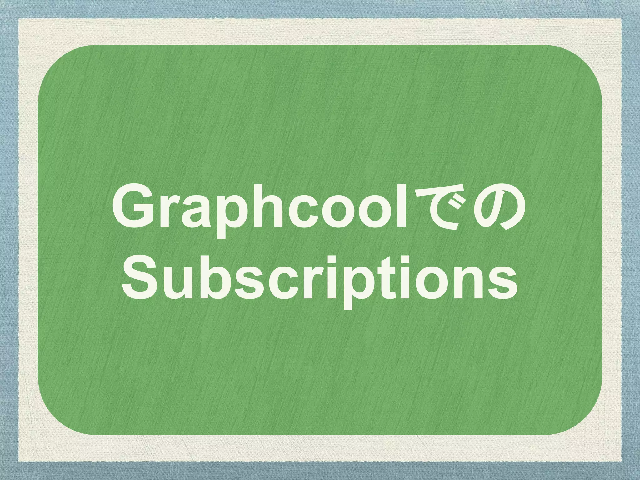 Graphcoolでの
Subscriptions
 