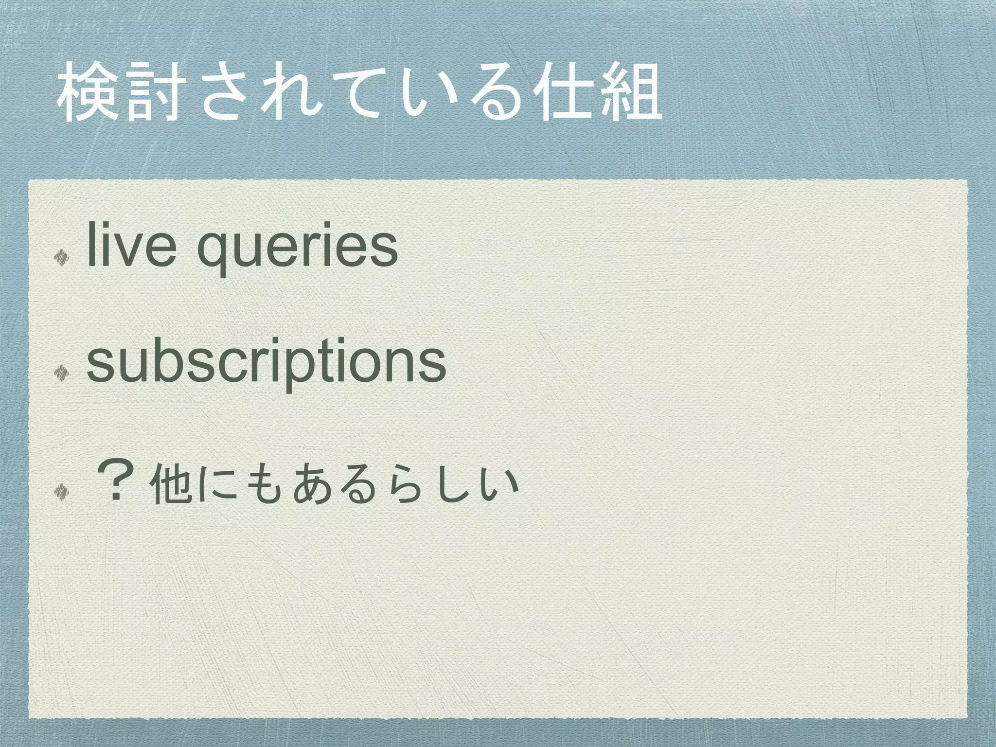 live queries
subscriptions
？他にもあるらしい
 