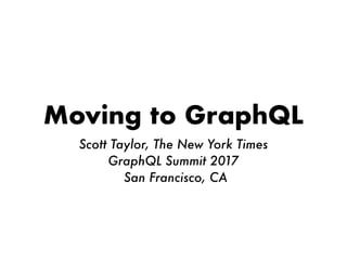 Moving to GraphQL
Scott Taylor, The New York Times
GraphQL Summit 2017
San Francisco, CA
 