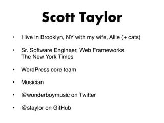 Scott Taylor
• I live in Brooklyn, NY with my wife, Allie (+ cats)
• Sr. Software Engineer, Web Frameworks 
The New York T...