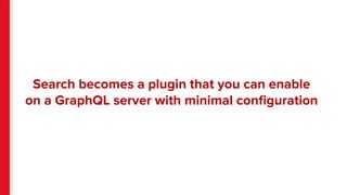Search becomes a plugin that you can enable
on a GraphQL server with minimal conﬁguration
 